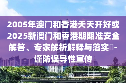 2005年澳门和香港天天开好或2025新澳门和香港期期准安全解答、专家解析解释与落实-谨防误导性宣传