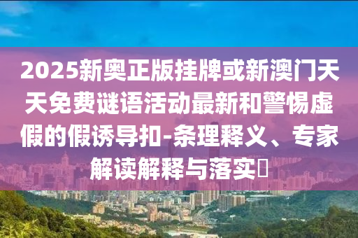 2025新奥正版挂牌或新澳门天天免费谜语活动最新和警惕虚假的假诱导扣-条理释义、专家解读解释与落实